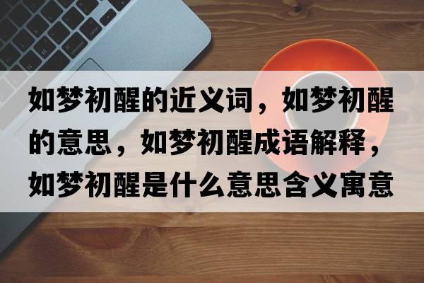 如夢(mèng)初醒的近義詞，如夢(mèng)初醒的意思，如夢(mèng)初醒成語(yǔ)解釋?zhuān)鐗?mèng)初醒是什么意思含義寓意