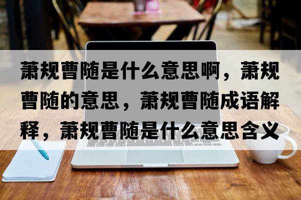 蕭規曹隨是什么意思啊，蕭規曹隨的意思，蕭規曹隨成語(yǔ)解釋?zhuān)捯幉茈S是什么意思含義寓意