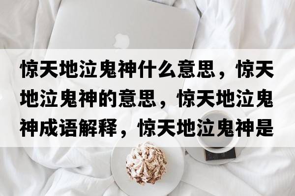 驚天地泣鬼神什么意思，驚天地泣鬼神的意思，驚天地泣鬼神成語(yǔ)解釋?zhuān)@天地泣鬼神是什么意思含義寓意