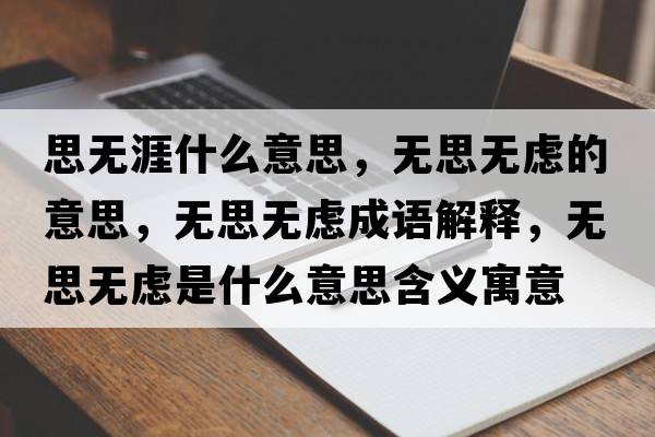 思無(wú)涯什么意思，無(wú)思無(wú)慮的意思，無(wú)思無(wú)慮成語(yǔ)解釋?zhuān)瑹o(wú)思無(wú)慮是什么意思含義寓意