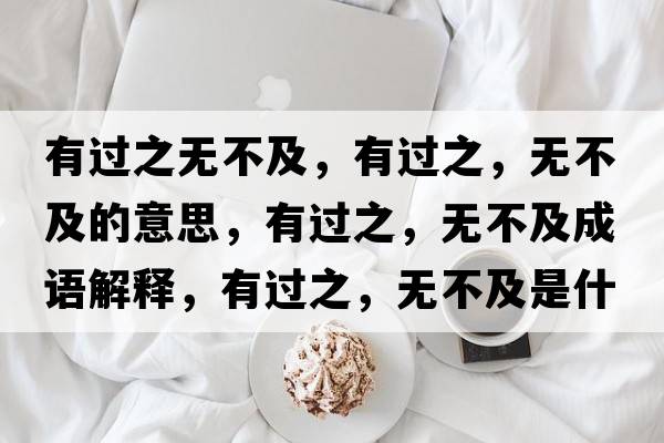 有過(guò)之無(wú)不及，有過(guò)之，無(wú)不及的意思，有過(guò)之，無(wú)不及成語(yǔ)解釋?zhuān)羞^(guò)之，無(wú)不及是什么意思含義寓意