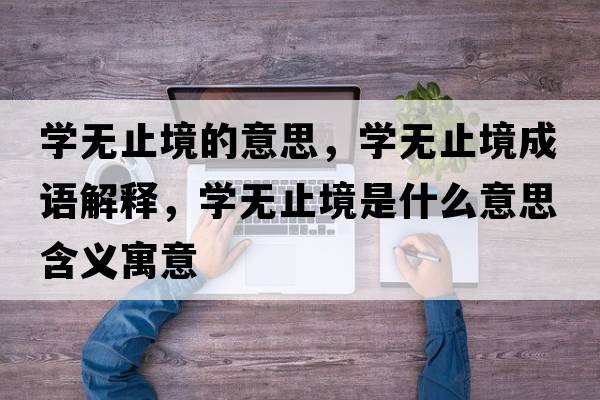 學(xué)無(wú)止境的意思，學(xué)無(wú)止境成語(yǔ)解釋?zhuān)瑢W(xué)無(wú)止境是什么意思含義寓意