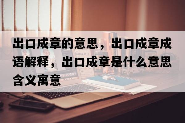 出口成章的意思，出口成章成語(yǔ)解釋?zhuān)隹诔烧率鞘裁匆馑己x寓意