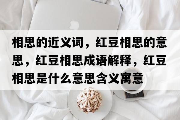 相思的近義詞，紅豆相思的意思，紅豆相思成語(yǔ)解釋?zhuān)t豆相思是什么意思含義寓意