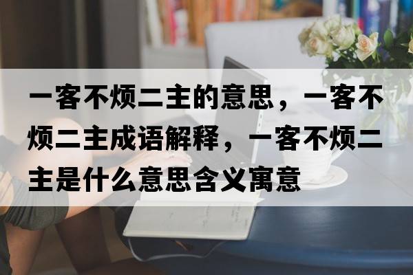 一客不煩二主的意思，一客不煩二主成語(yǔ)解釋?zhuān)豢筒粺┒魇鞘裁匆馑己x寓意