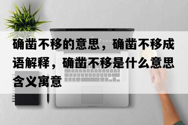 確鑿不移的意思，確鑿不移成語(yǔ)解釋?zhuān)_鑿不移是什么意思含義寓意