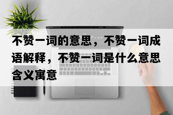 不贊一詞的意思，不贊一詞成語(yǔ)解釋?zhuān)毁澮辉~是什么意思含義寓意