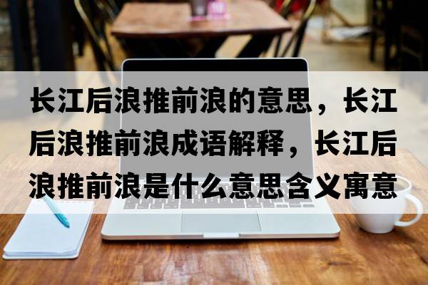長(cháng)江后浪推前浪的意思，長(cháng)江后浪推前浪成語(yǔ)解釋?zhuān)L(cháng)江后浪推前浪是什么意思含義寓意