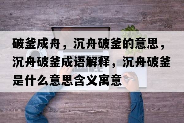 破釜成舟，沉舟破釜的意思，沉舟破釜成語(yǔ)解釋?zhuān)林燮聘鞘裁匆馑己x寓意