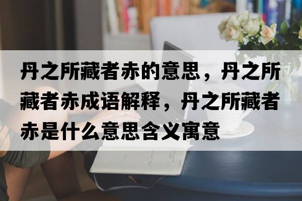 丹之所藏者赤的意思，丹之所藏者赤成語(yǔ)解釋?zhuān)ぶ卣叱嗍鞘裁匆馑己x寓意