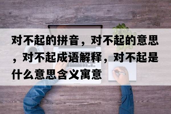 對不起的拼音，對不起的意思，對不起成語(yǔ)解釋?zhuān)瑢Σ黄鹗鞘裁匆馑己x寓意
