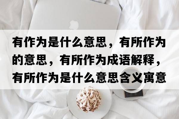 有作為是什么意思，有所作為的意思，有所作為成語(yǔ)解釋?zhuān)兴鳛槭鞘裁匆馑己x寓意