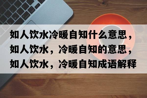 如人飲水冷暖自知什么意思，如人飲水，冷暖自知的意思，如人飲水，冷暖自知成語(yǔ)解釋?zhuān)缛孙嬎?，冷暖自知是什么意思含義寓意