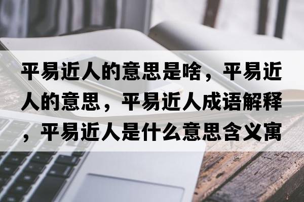 平易近人的意思是啥，平易近人的意思，平易近人成語(yǔ)解釋?zhuān)揭捉耸鞘裁匆馑己x寓意