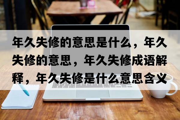 年久失修的意思是什么，年久失修的意思，年久失修成語(yǔ)解釋?zhuān)昃檬奘鞘裁匆馑己x寓意