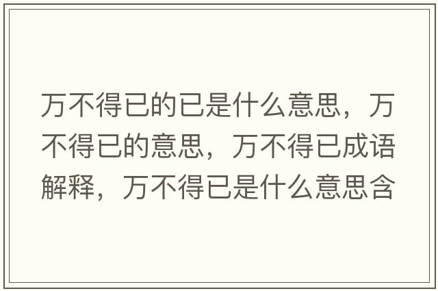萬(wàn)不得已的已是什么意思，萬(wàn)不得已的意思，萬(wàn)不得已成語(yǔ)解釋?zhuān)f(wàn)不得已是什么意思含義寓意