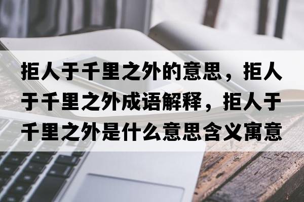 拒人于千里之外的意思，拒人于千里之外成語(yǔ)解釋?zhuān)苋擞谇Ю镏馐鞘裁匆馑己x寓意