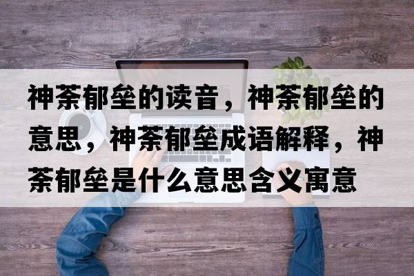 神荼郁壘的讀音，神荼郁壘的意思，神荼郁壘成語(yǔ)解釋?zhuān)褫庇魤臼鞘裁匆馑己x寓意