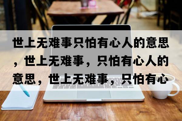 世上無(wú)難事只怕有心人的意思，世上無(wú)難事，只怕有心人的意思，世上無(wú)難事，只怕有心人成語(yǔ)解釋?zhuān)郎蠠o(wú)難事，只怕有心人是什么意思含義寓意