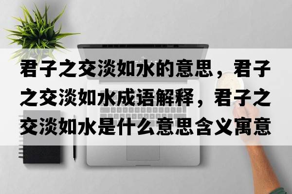 君子之交淡如水的意思，君子之交淡如水成語(yǔ)解釋?zhuān)又坏缢鞘裁匆馑己x寓意