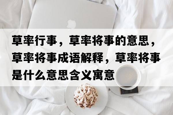 草率行事，草率將事的意思，草率將事成語(yǔ)解釋?zhuān)萋蕦⑹率鞘裁匆馑己x寓意