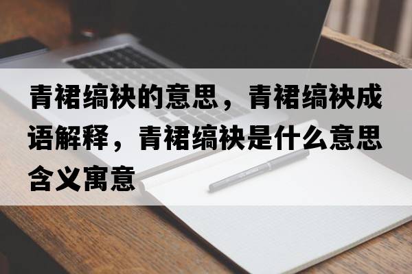 青裙縞袂的意思，青裙縞袂成語(yǔ)解釋?zhuān)嗳箍c袂是什么意思含義寓意