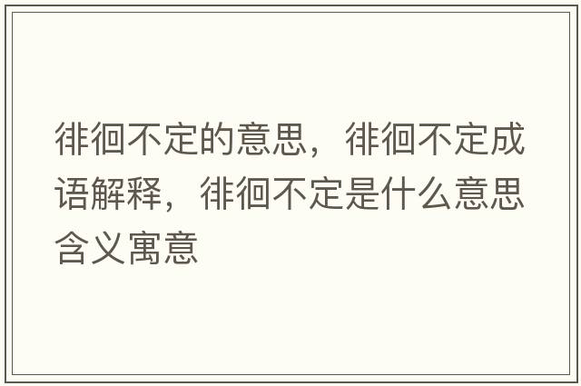 徘徊不定的意思，徘徊不定成語(yǔ)解釋?zhuān)腔膊欢ㄊ鞘裁匆馑己x寓意
