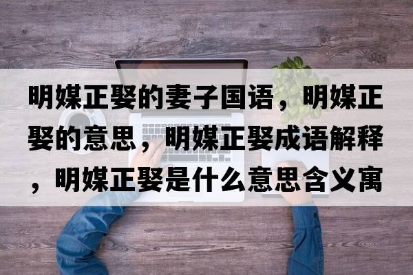 明媒正娶的妻子國語(yǔ)，明媒正娶的意思，明媒正娶成語(yǔ)解釋?zhuān)髅秸⑹鞘裁匆馑己x寓意