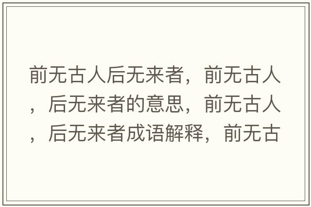 前無(wú)古人后無(wú)來(lái)者，前無(wú)古人，后無(wú)來(lái)者的意思，前無(wú)古人，后無(wú)來(lái)者成語(yǔ)解釋?zhuān)盁o(wú)古人，后無(wú)來(lái)者是什么意思含義寓意
