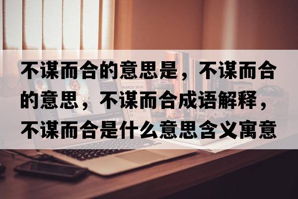 不謀而合的意思是，不謀而合的意思，不謀而合成語(yǔ)解釋?zhuān)恢\而合是什么意思含義寓意