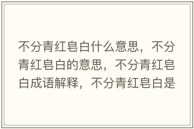 不分青紅皂白什么意思，不分青紅皂白的意思，不分青紅皂白成語(yǔ)解釋?zhuān)环智嗉t皂白是什么意思含義寓意