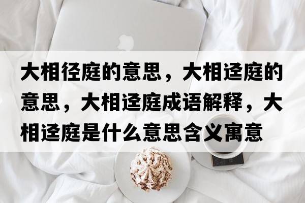 大相徑庭的意思，大相逕庭的意思，大相逕庭成語(yǔ)解釋?zhuān)笙噢熗ナ鞘裁匆馑己x寓意