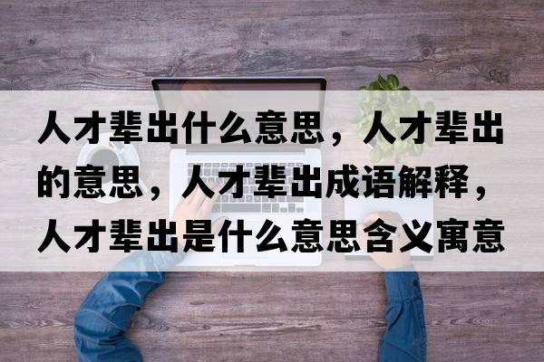 人才輩出什么意思，人才輩出的意思，人才輩出成語(yǔ)解釋?zhuān)瞬泡叧鍪鞘裁匆馑己x寓意