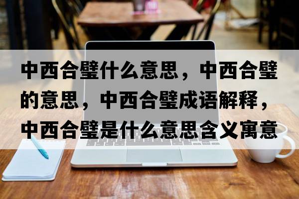 中西合璧什么意思，中西合璧的意思，中西合璧成語(yǔ)解釋?zhuān)形骱翔凳鞘裁匆馑己x寓意