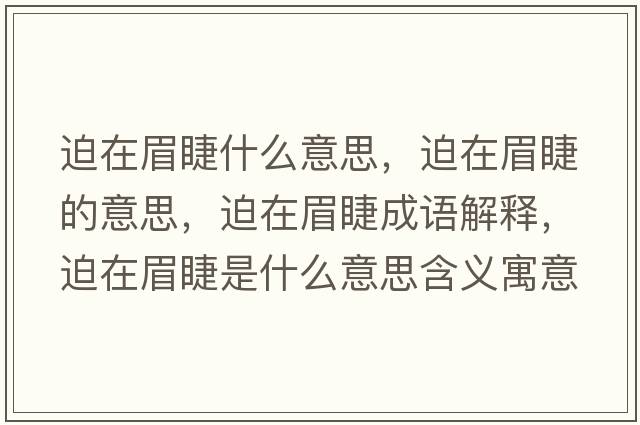 迫在眉睫什么意思，迫在眉睫的意思，迫在眉睫成語(yǔ)解釋?zhuān)仍诿冀奘鞘裁匆馑己x寓意