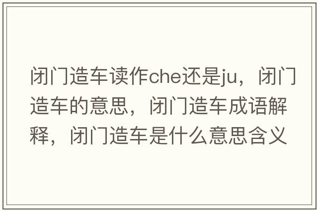 閉門(mén)造車(chē)讀作che還是ju，閉門(mén)造車(chē)的意思，閉門(mén)造車(chē)成語(yǔ)解釋?zhuān)]門(mén)造車(chē)是什么意思含義寓意