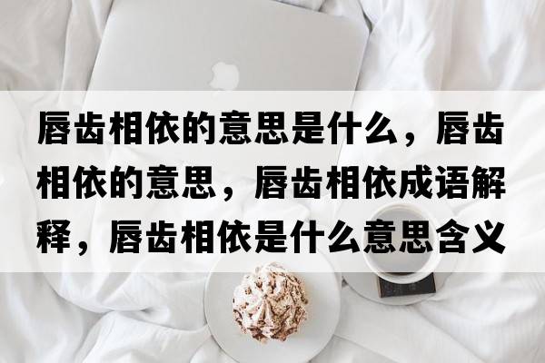 唇齒相依的意思是什么，唇齒相依的意思，唇齒相依成語(yǔ)解釋?zhuān)烬X相依是什么意思含義寓意