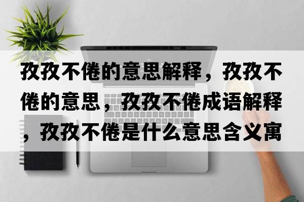 孜孜不倦的意思解釋?zhuān)巫尾痪氲囊馑?，孜孜不倦成語(yǔ)解釋?zhuān)巫尾痪胧鞘裁匆馑己x寓意