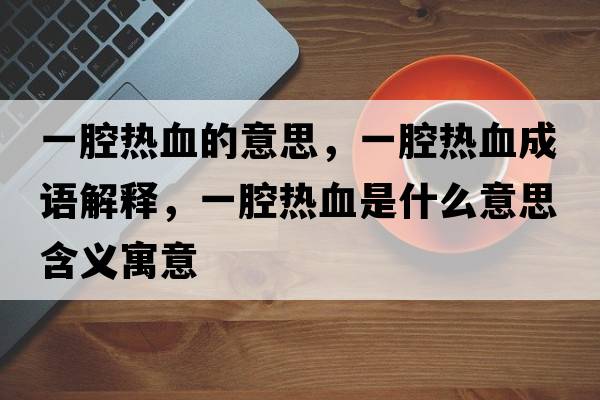 一腔熱血的意思，一腔熱血成語(yǔ)解釋?zhuān)磺粺嵫鞘裁匆馑己x寓意