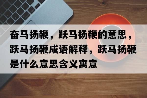 奮馬揚鞭，躍馬揚鞭的意思，躍馬揚鞭成語(yǔ)解釋?zhuān)S馬揚鞭是什么意思含義寓意