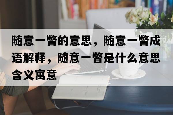 隨意一瞥的意思，隨意一瞥成語(yǔ)解釋?zhuān)S意一瞥是什么意思含義寓意