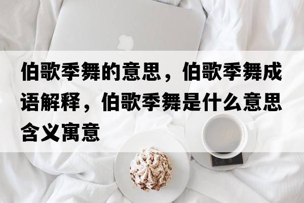 伯歌季舞的意思，伯歌季舞成語(yǔ)解釋?zhuān)杓疚枋鞘裁匆馑己x寓意