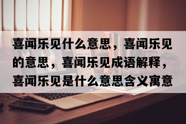 喜聞樂(lè )見(jiàn)什么意思，喜聞樂(lè )見(jiàn)的意思，喜聞樂(lè )見(jiàn)成語(yǔ)解釋?zhuān)猜剺?lè )見(jiàn)是什么意思含義寓意