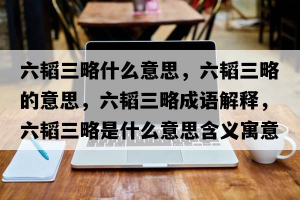 六韜三略什么意思，六韜三略的意思，六韜三略成語(yǔ)解釋?zhuān)w三略是什么意思含義寓意