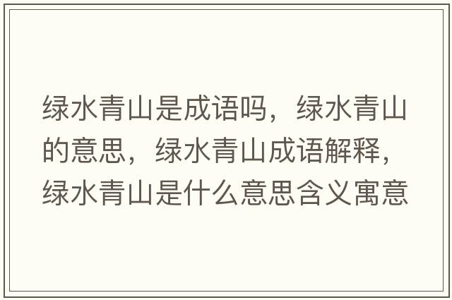 綠水青山是成語(yǔ)嗎，綠水青山的意思，綠水青山成語(yǔ)解釋?zhuān)G水青山是什么意思含義寓意