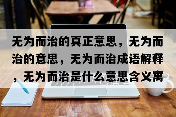 無(wú)為而治的真正意思，無(wú)為而治的意思，無(wú)為而治成語(yǔ)解釋?zhuān)瑹o(wú)為而治是什么意思含義寓意