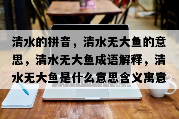 清水的拼音，清水無(wú)大魚(yú)的意思，清水無(wú)大魚(yú)成語(yǔ)解釋?zhuān)逅疅o(wú)大魚(yú)是什么意思含義寓意