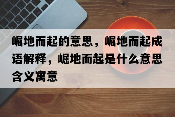 崛地而起的意思，崛地而起成語(yǔ)解釋?zhuān)鹊囟鹗鞘裁匆馑己x寓意