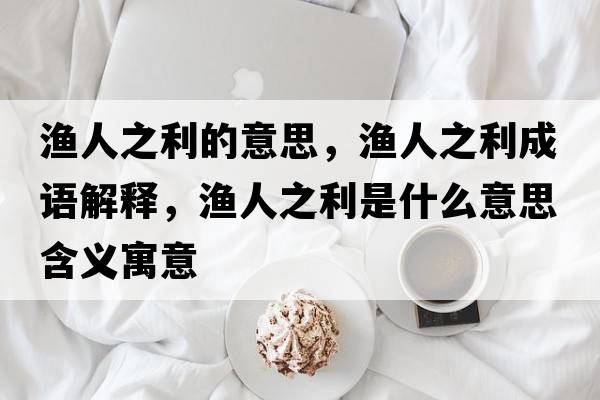 漁人之利的意思，漁人之利成語(yǔ)解釋?zhuān)瑵O人之利是什么意思含義寓意