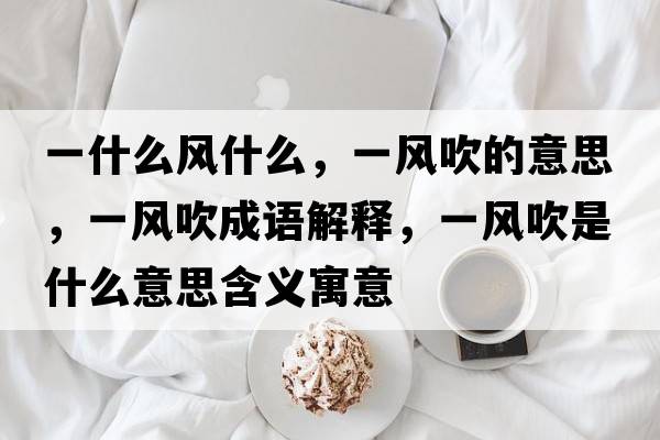 一什么風(fēng)什么，一風(fēng)吹的意思，一風(fēng)吹成語(yǔ)解釋?zhuān)伙L(fēng)吹是什么意思含義寓意